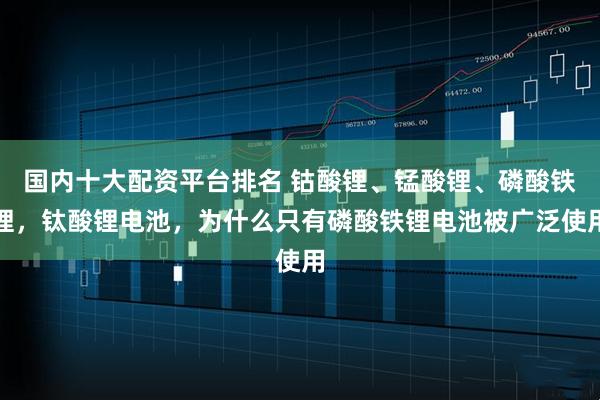 国内十大配资平台排名 钴酸锂、锰酸锂、磷酸铁锂，钛酸锂电池，为什么只有磷酸铁锂电池被广泛使用