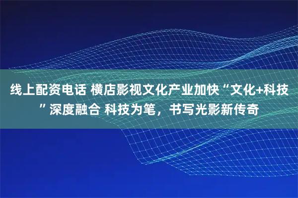 线上配资电话 横店影视文化产业加快“文化+科技”深度融合 科技为笔，书写光影新传奇