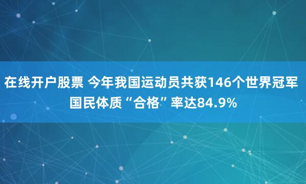 在线开户股票 今年我国运动员共获146个世界冠军 国民体质“合格”率达84.9%