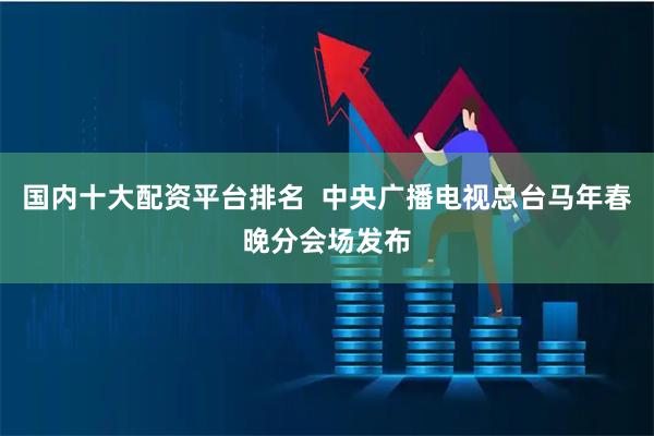 国内十大配资平台排名  中央广播电视总台马年春晚分会场发布