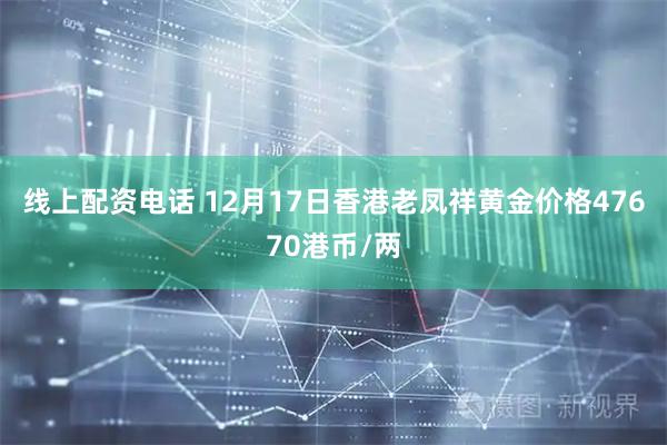 线上配资电话 12月17日香港老凤祥黄金价格47670港币/两