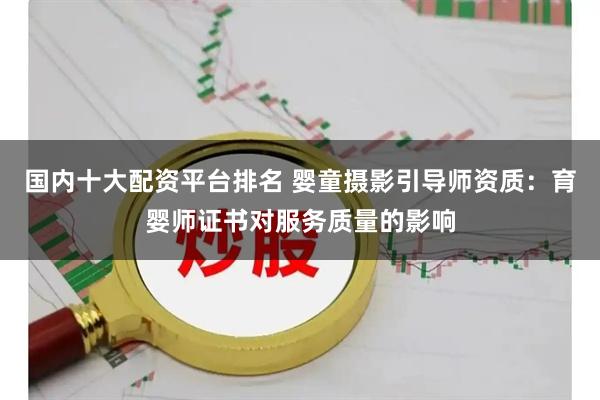 国内十大配资平台排名 婴童摄影引导师资质：育婴师证书对服务质量的影响