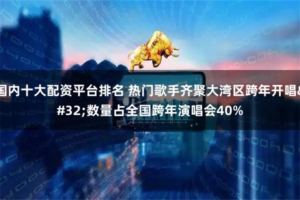 国内十大配资平台排名 热门歌手齐聚大湾区跨年开唱 数量占全国跨年演唱会40%