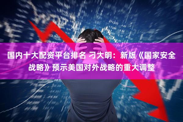 国内十大配资平台排名 刁大明：新版《国家安全战略》预示美国对外战略的重大调整