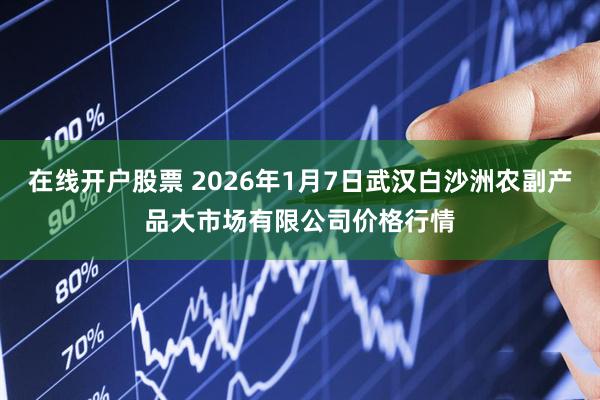在线开户股票 2026年1月7日武汉白沙洲农副产品大市场有限公司价格行情