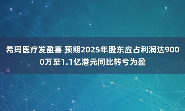 希玛医疗发盈喜 预期2025年股东应占利润达9000万至1.1亿港元同比转亏为盈