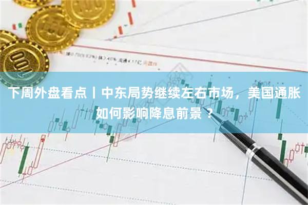 下周外盘看点丨中东局势继续左右市场,美国通胀如何影响降息前景 ?