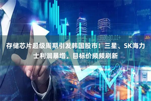 存储芯片超级周期引发韩国股市！三星、SK海力士利润暴增，目标价频频刷新