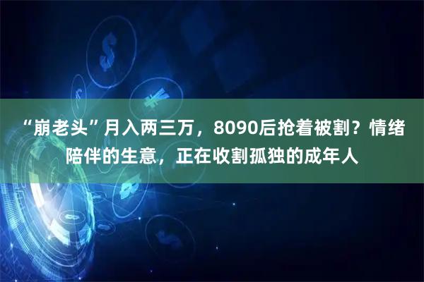“崩老头”月入两三万，8090后抢着被割？情绪陪伴的生意，正在收割孤独的成年人