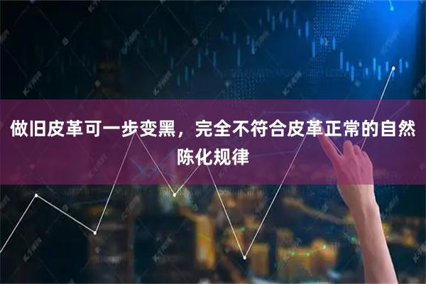 做旧皮革可一步变黑，完全不符合皮革正常的自然陈化规律