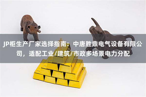 JP柜生产厂家选择指南：中唐胜鼎电气设备有限公司，适配工业/建筑/市政多场景电力分配